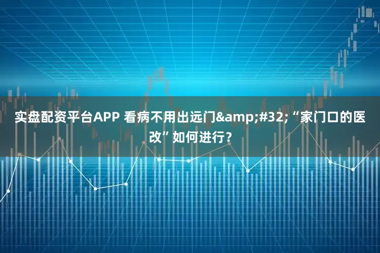 实盘配资平台APP 看病不用出远门 “家门口的医改”如何进行？