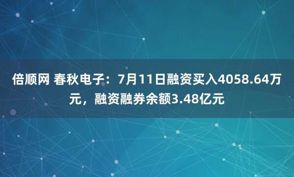 倍顺网 春秋电子：7月11日融资买入4058.64万元，融资融券余额3.48亿元