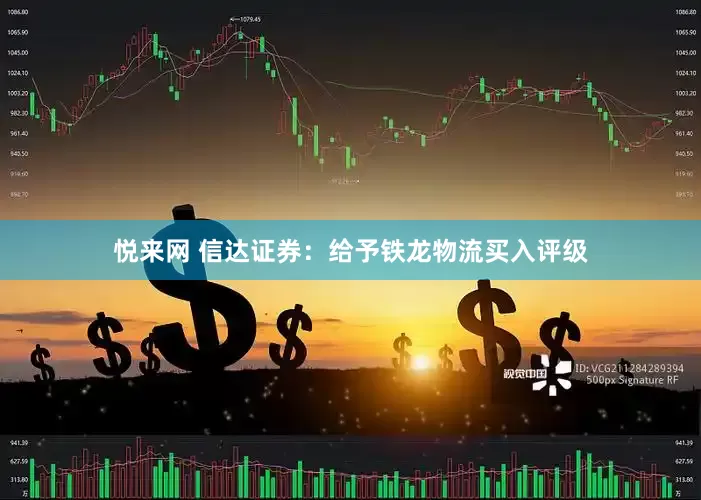 悦来网 信达证券：给予铁龙物流买入评级