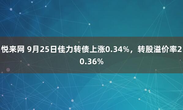 悦来网 9月25日佳力转债上涨0.34%，转股溢价率20.36%