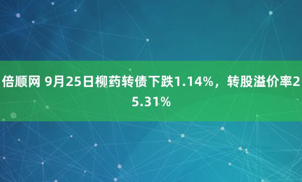 倍顺网 9月25日柳药转债下跌1.14%，转股溢价率25.31%